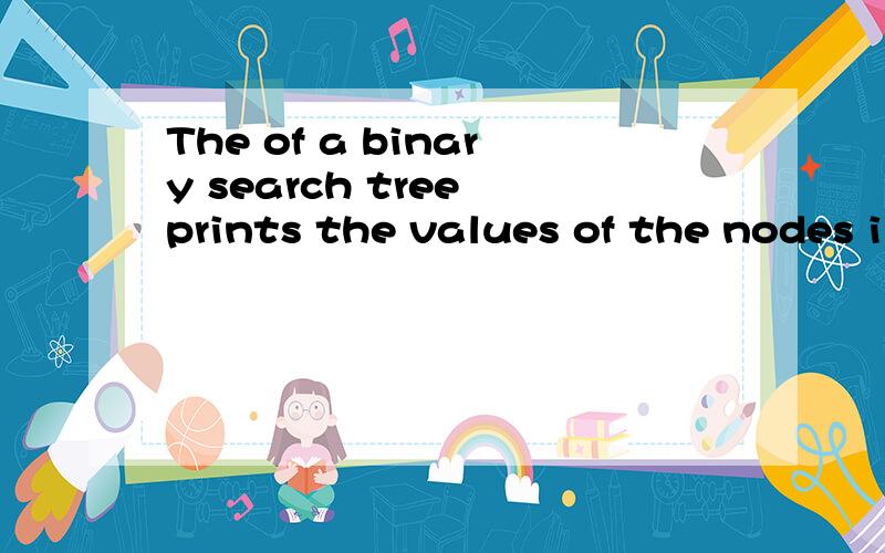 The of a binary search tree prints the values of the nodes i