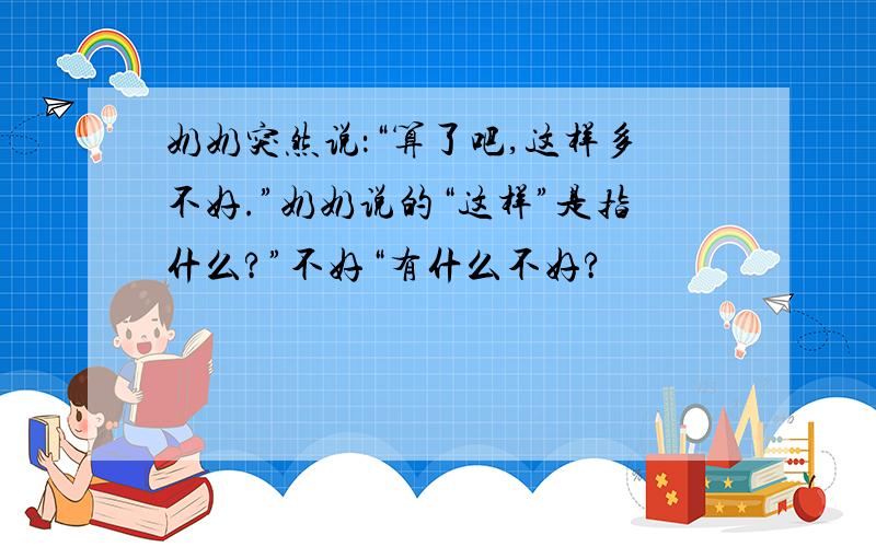 奶奶突然说：“算了吧,这样多不好.”奶奶说的“这样”是指什么?”不好“有什么不好?