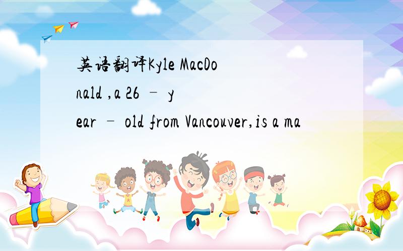 英语翻译Kyle MacDonald ,a 26 – year – old from Vancouver,is a ma