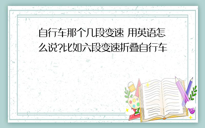 自行车那个几段变速 用英语怎么说?比如六段变速折叠自行车