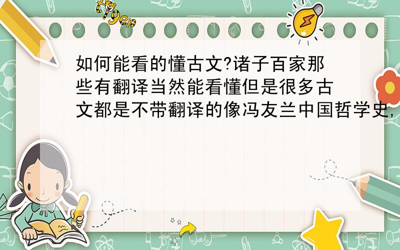 如何能看的懂古文?诸子百家那些有翻译当然能看懂但是很多古文都是不带翻译的像冯友兰中国哲学史,或者郭象、成玄英的庄子注疏等