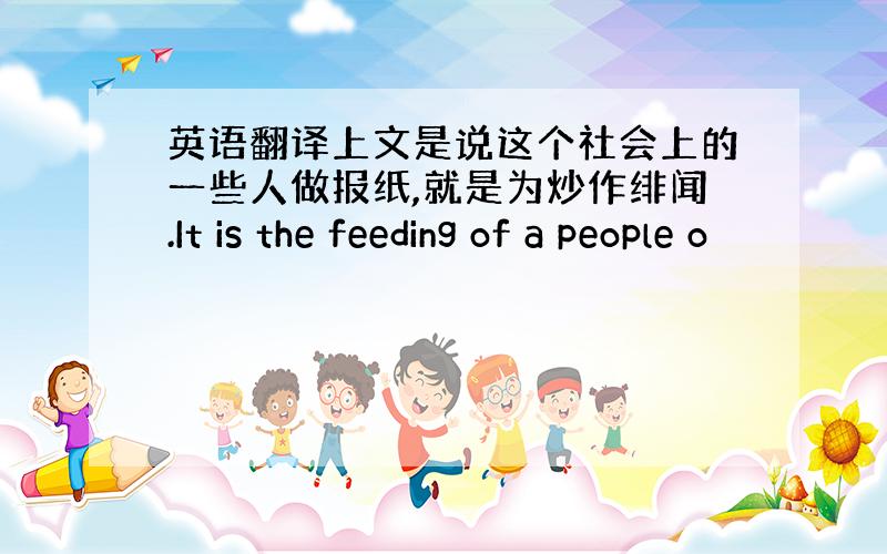 英语翻译上文是说这个社会上的一些人做报纸,就是为炒作绯闻.It is the feeding of a people o