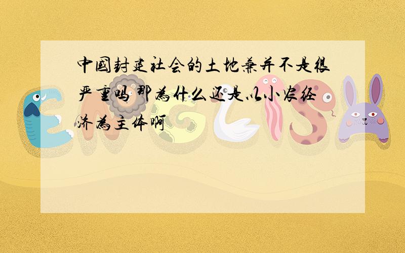 中国封建社会的土地兼并不是很严重吗 那为什么还是以小农经济为主体啊