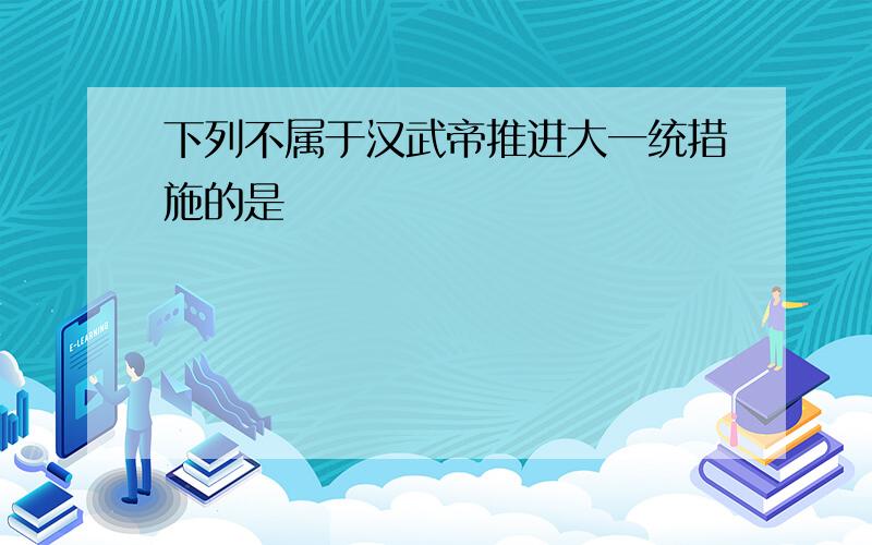 下列不属于汉武帝推进大一统措施的是