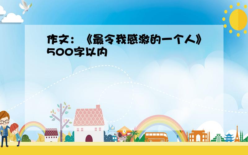 作文：《最令我感激的一个人》500字以内