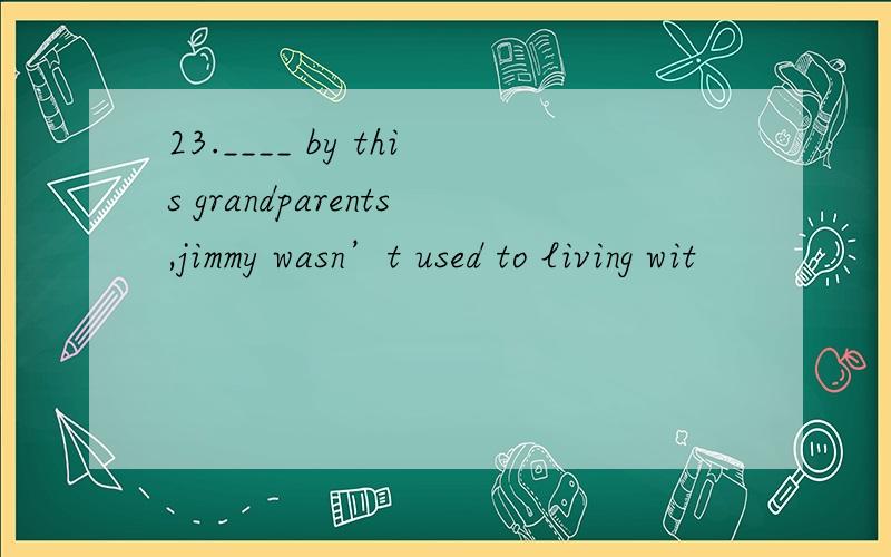 23.____ by this grandparents,jimmy wasn’t used to living wit