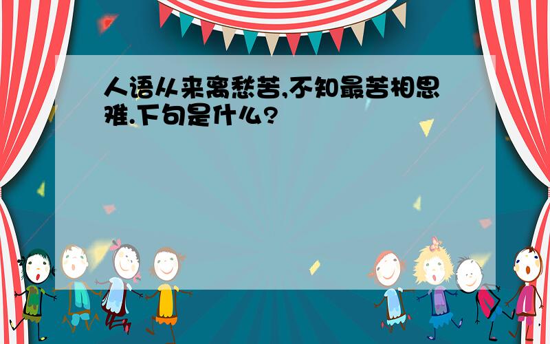 人语从来离愁苦,不知最苦相思难.下句是什么?