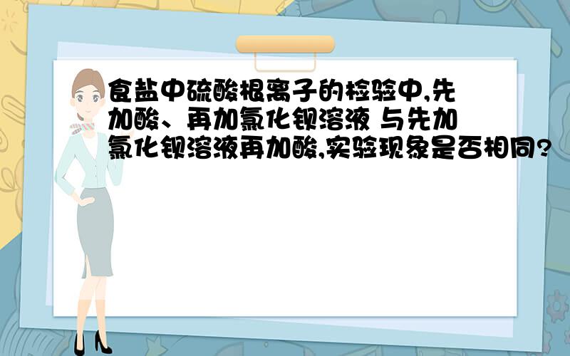 食盐中硫酸根离子的检验中,先加酸、再加氯化钡溶液 与先加氯化钡溶液再加酸,实验现象是否相同?