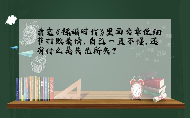 看完《裸婚时代》里面文章说细节打败爱情,自己一直不懂,还有什么是失无所失?