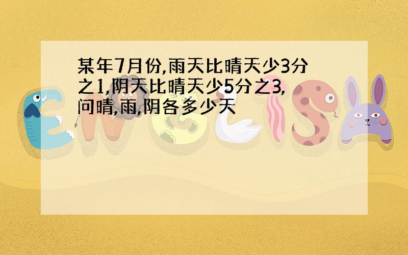 某年7月份,雨天比晴天少3分之1,阴天比晴天少5分之3,问晴,雨,阴各多少天