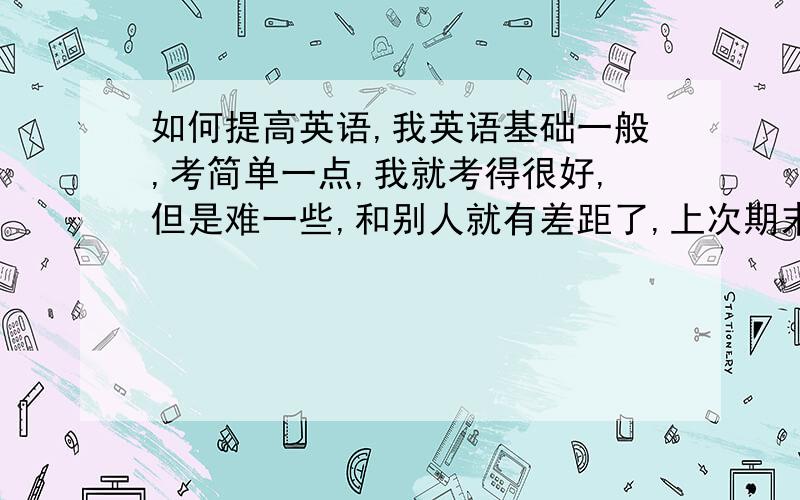 如何提高英语,我英语基础一般,考简单一点,我就考得很好,但是难一些,和别人就有差距了,上次期末我理科第一,就是因为英语很