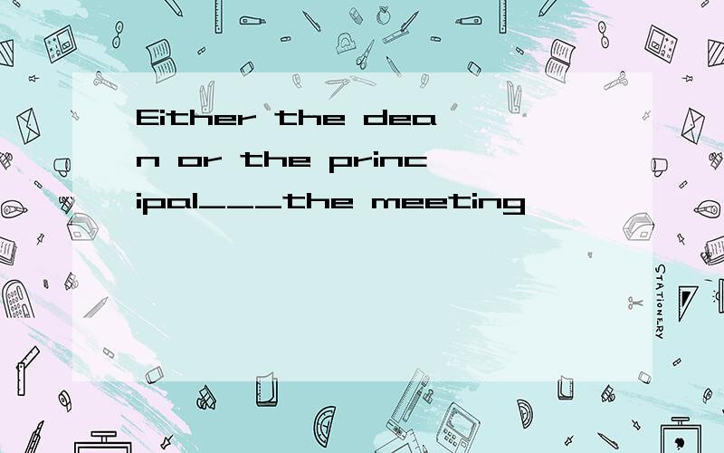 Either the dean or the principal___the meeting