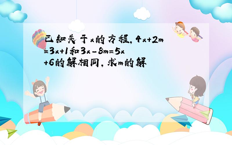 已知关于x的方程,4x+2m=3x+1和3x-8m=5x+6的解相同,求m的解