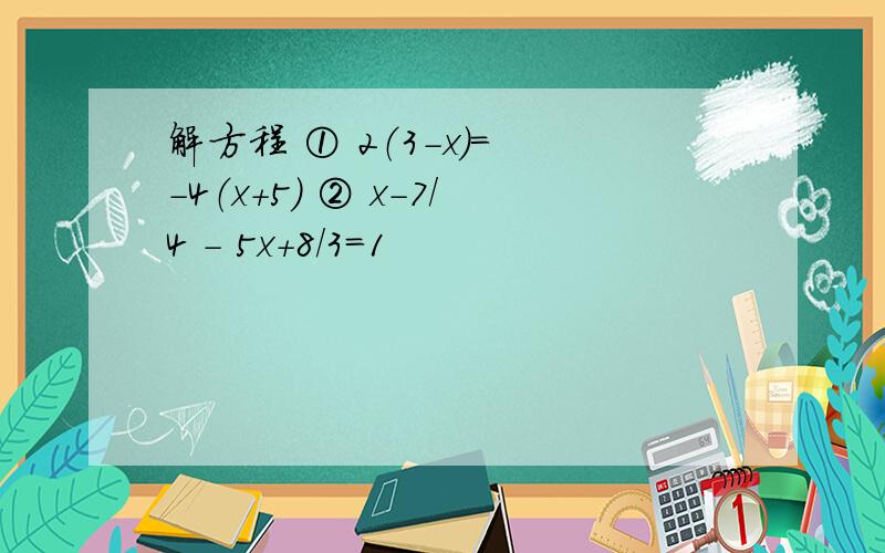 解方程 ① 2（3-x）= -4（x+5） ② x-7/4 - 5x+8/3=1