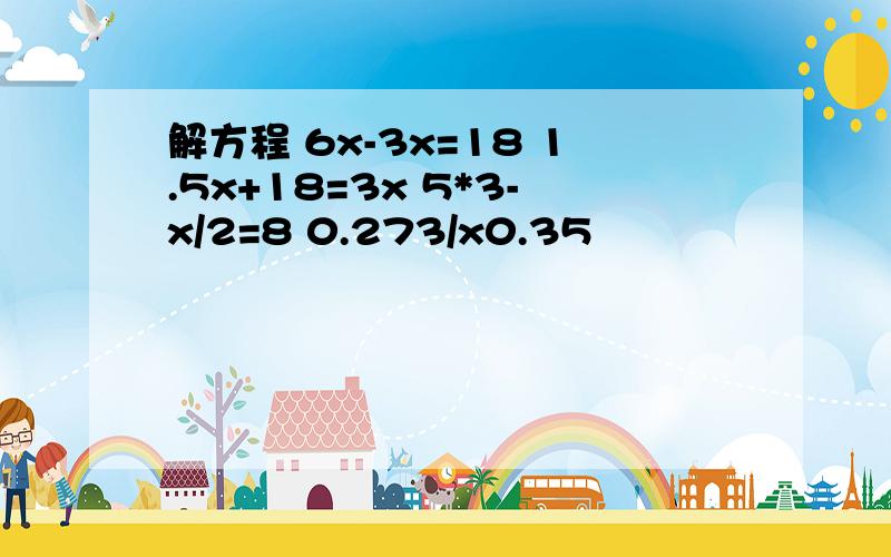 解方程 6x-3x=18 1.5x+18=3x 5*3-x/2=8 0.273/x0.35