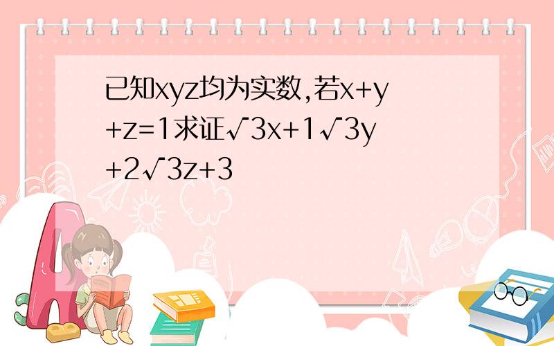 已知xyz均为实数,若x+y+z=1求证√3x+1√3y+2√3z+3