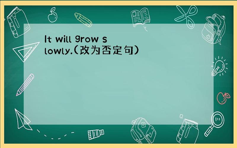 It will grow slowly.(改为否定句）