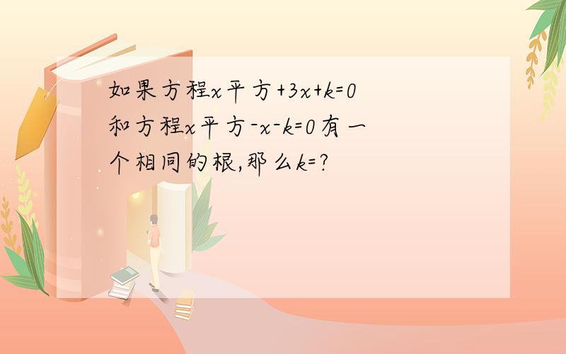 如果方程x平方+3x+k=0和方程x平方-x-k=0有一个相同的根,那么k=?