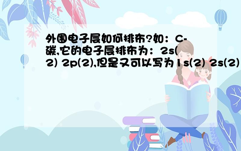 外围电子层如何排布?如：C-碳,它的电子层排布为：2s(2) 2p(2),但是又可以写为1s(2) 2s(2) 2p(2