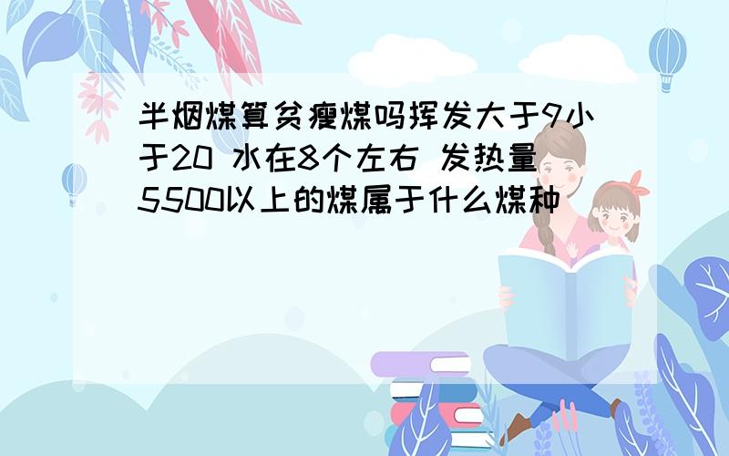 半烟煤算贫瘦煤吗挥发大于9小于20 水在8个左右 发热量5500以上的煤属于什么煤种