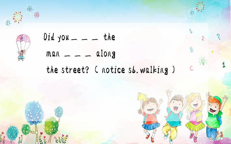 Did you___ the man ___ along the street?(notice sb.walking)