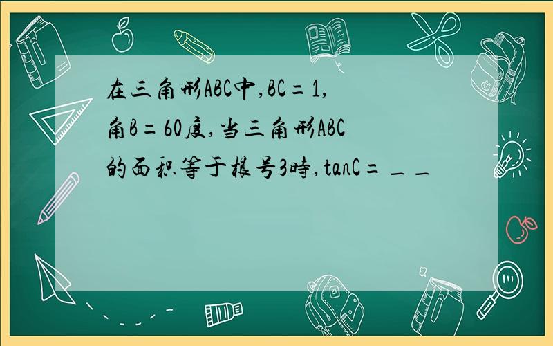 在三角形ABC中,BC=1,角B=60度,当三角形ABC的面积等于根号3时,tanC=__