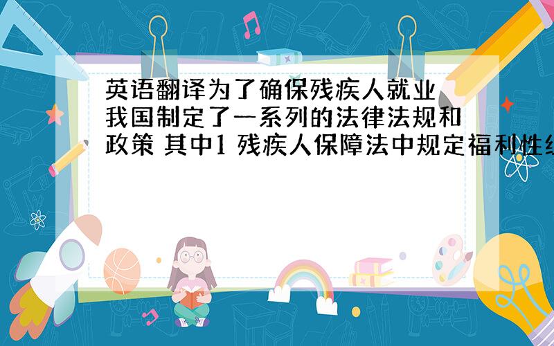 英语翻译为了确保残疾人就业 我国制定了一系列的法律法规和政策 其中1 残疾人保障法中规定福利性组织和城乡残疾人个体劳动者