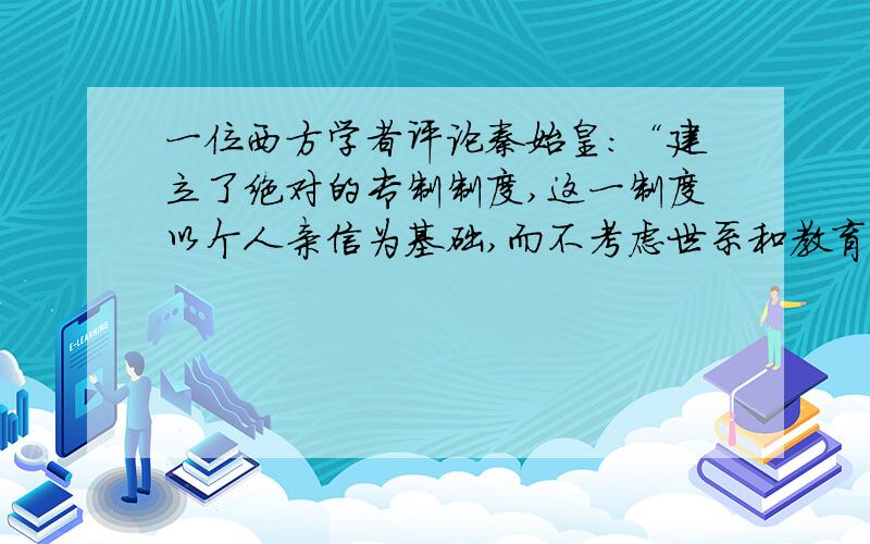 一位西方学者评论秦始皇:“建立了绝对的专制制度,这一制度以个人亲信为基础,而不考虑世系和教育.