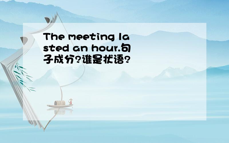 The meeting lasted an hour.句子成分?谁是状语?