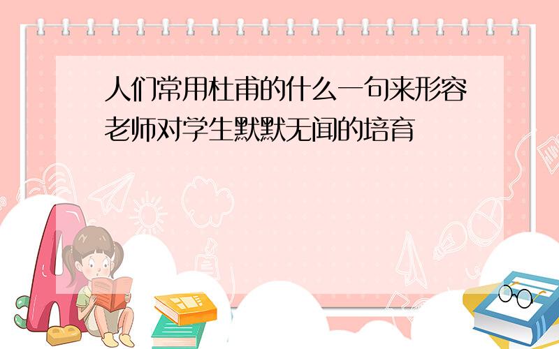 人们常用杜甫的什么一句来形容老师对学生默默无闻的培育