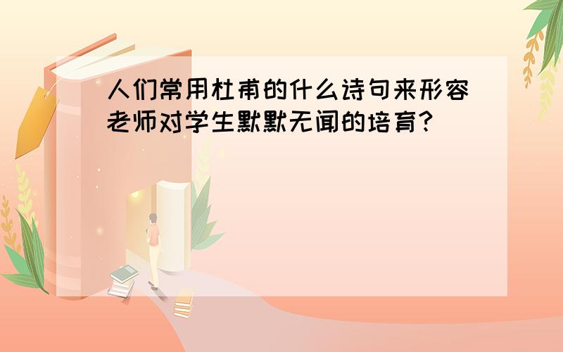 人们常用杜甫的什么诗句来形容老师对学生默默无闻的培育?