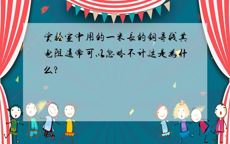 实验室中用的一米长的铜导线其电阻通常可以忽略不计这是为什么?