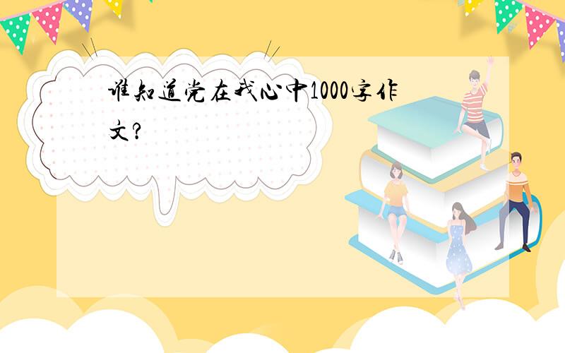 谁知道党在我心中1000字作文?