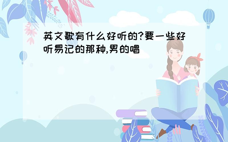 英文歌有什么好听的?要一些好听易记的那种,男的唱