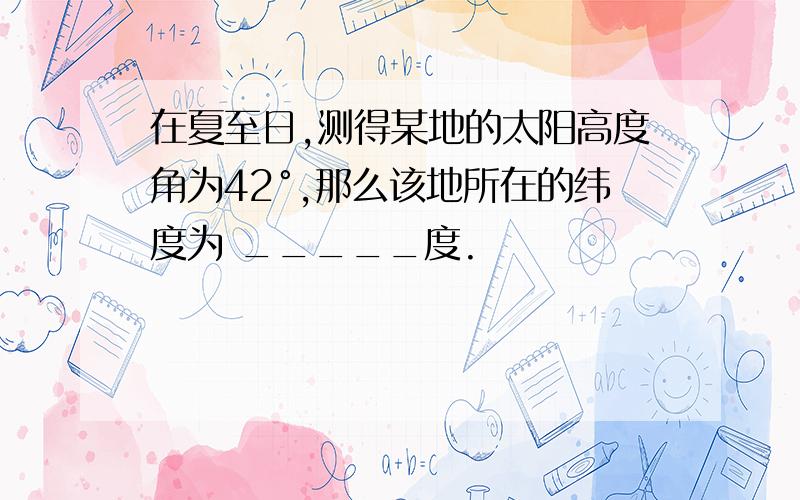 在夏至日,测得某地的太阳高度角为42°,那么该地所在的纬度为 _____度.