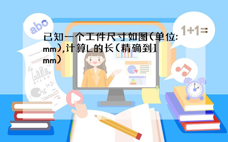 已知一个工件尺寸如图(单位:mm),计算L的长(精确到1mm）