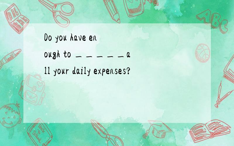 Do you have enough to _____all your daily expenses?