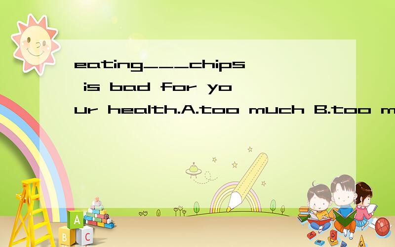 eating___chips is bad for your health.A.too much B.too many