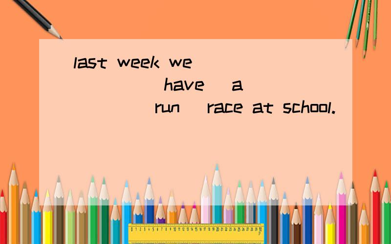 last week we _____(have) a ____ (run) race at school.