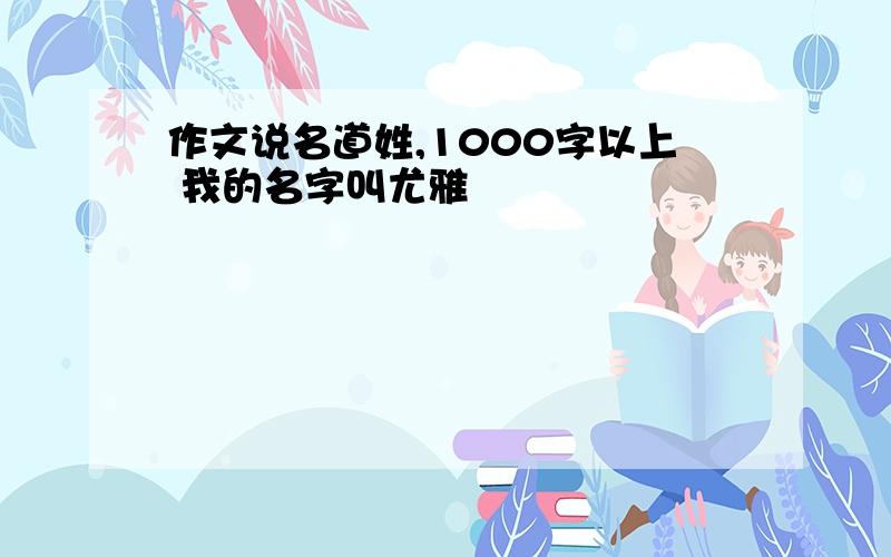 作文说名道姓,1000字以上 我的名字叫尤雅