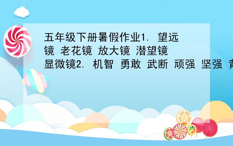 五年级下册暑假作业1. 望远镜 老花镜 放大镜 潜望镜 显微镜2. 机智 勇敢 武断 顽强 坚强 背篼 黄昏,蜿蜒的山道