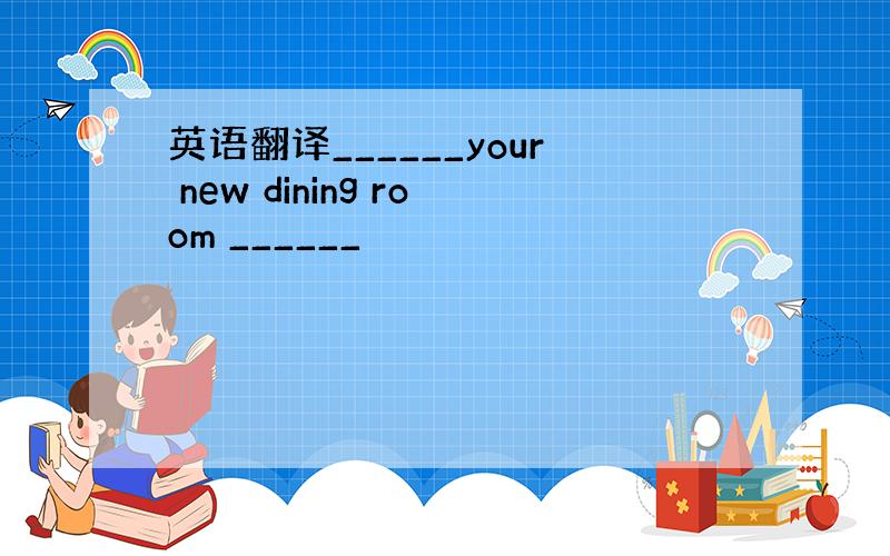 英语翻译______your new dining room ______