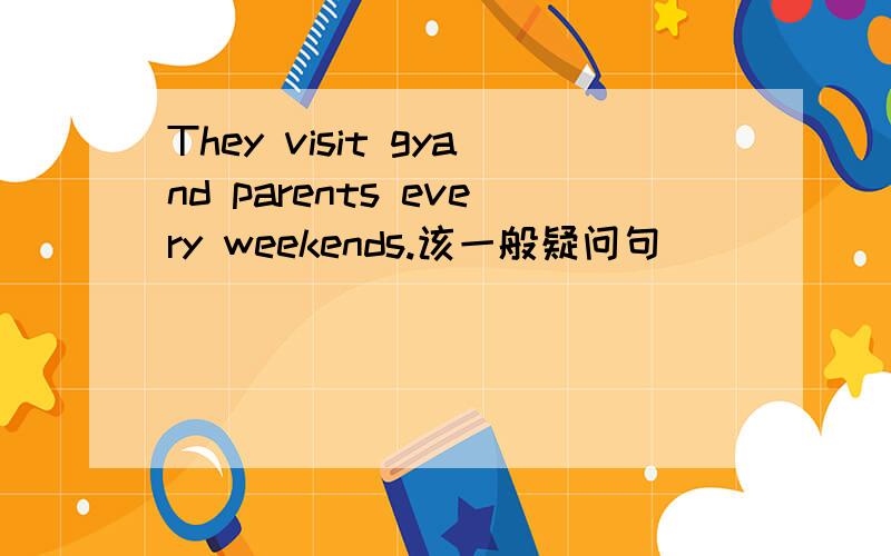 They visit gyand parents every weekends.该一般疑问句