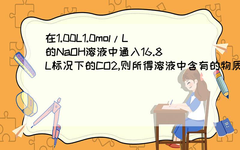 在1.00L1.0mol/L的NaOH溶液中通入16.8L标况下的CO2,则所得溶液中含有的物质是什么?其物质的量分别是