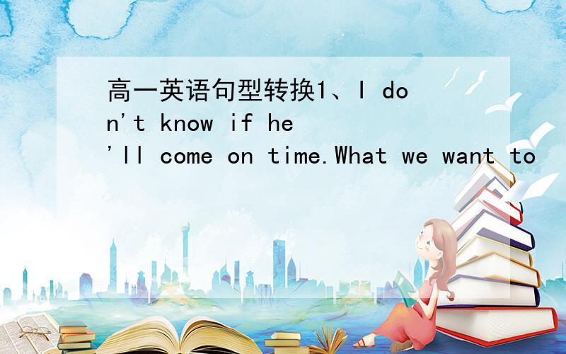 高一英语句型转换1、I don't know if he'll come on time.What we want to