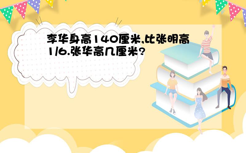 李华身高140厘米,比张明高1/6.张华高几厘米?