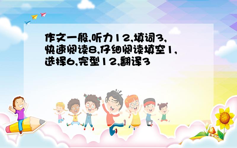 作文一般,听力12,填词3,快速阅读8,仔细阅读填空1,选择6,完型12,翻译3