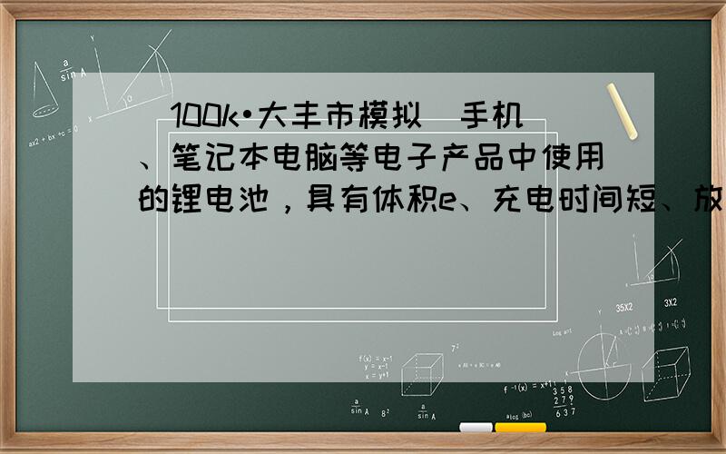 （100k•大丰市模拟）手机、笔记本电脑等电子产品中使用的锂电池，具有体积e、充电时间短、放电时间长等优点，放电时的工作