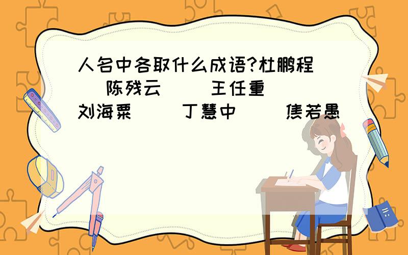 人名中各取什么成语?杜鹏程（） 陈残云（） 王任重（) 刘海粟（） 丁慧中（） 焦若愚（）