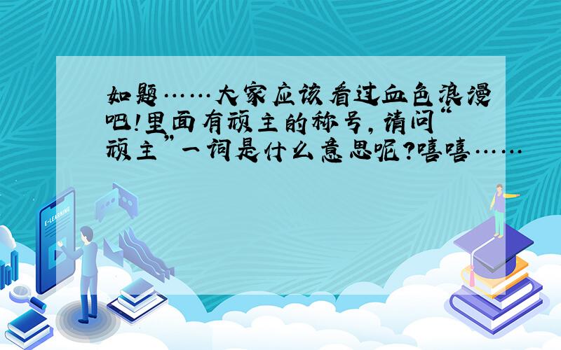 如题……大家应该看过血色浪漫吧!里面有顽主的称号,请问“顽主”一词是什么意思呢?嘻嘻……